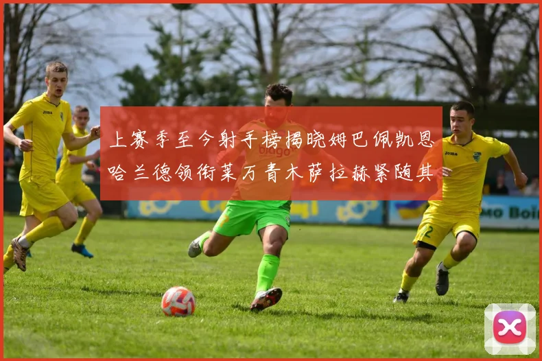 上赛季至今射手榜揭晓姆巴佩凯恩哈兰德领衔莱万青木萨拉赫紧随其后