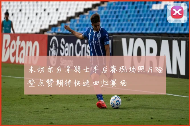 米切尔分享骑士季后赛现场照片哈登点赞期待快速回归赛场