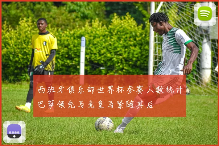 西班牙俱乐部世界杯参赛人数统计巴萨领先马竞皇马紧随其后