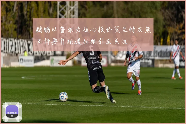 鹈鹕以普尔为核心报价莫兰特灰熊坚持要首轮遭拒绝引发关注