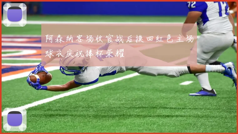 阿森纳客场收官战后换回红色主场球衣庆祝捧杯荣耀