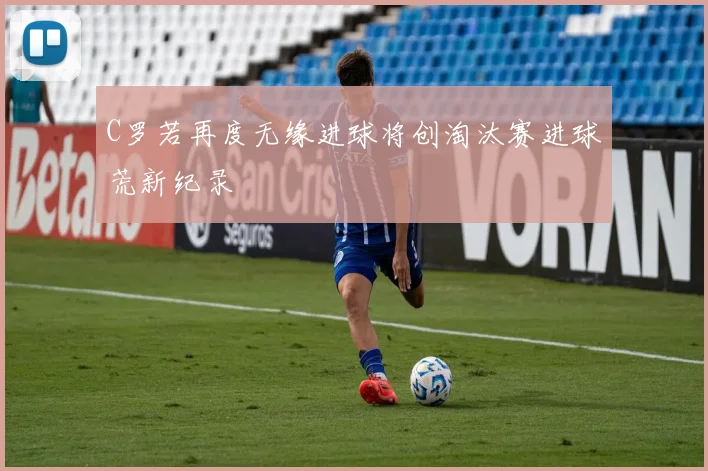C罗若再度无缘进球将创淘汰赛进球荒新纪录