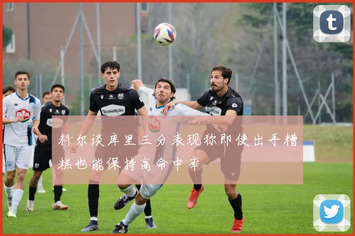 科尔谈库里三分表现称即使出手糟糕也能保持高命中率