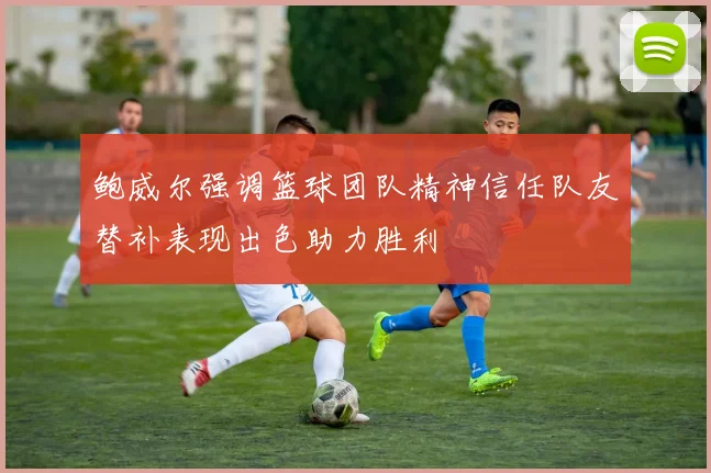 鲍威尔强调篮球团队精神信任队友替补表现出色助力胜利