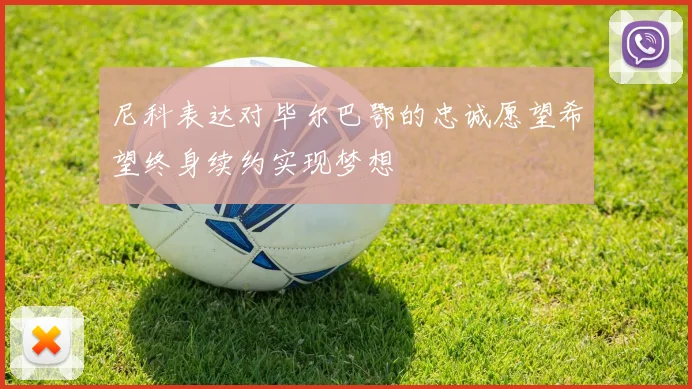 尼科表达对毕尔巴鄂的忠诚愿望希望终身续约实现梦想