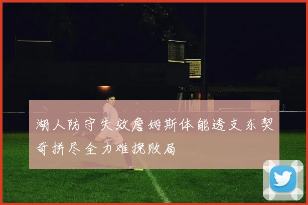 湖人防守失效詹姆斯体能透支东契奇拼尽全力难挽败局