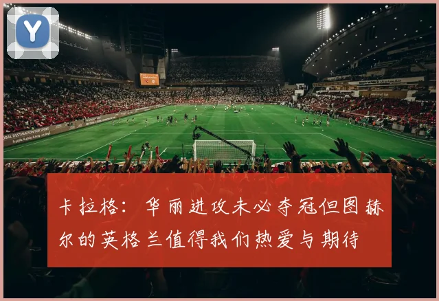 卡拉格：华丽进攻未必夺冠但图赫尔的英格兰值得我们热爱与期待
