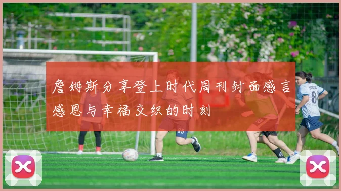 詹姆斯分享登上时代周刊封面感言感恩与幸福交织的时刻