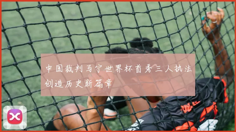 中国裁判马宁世界杯首秀三人执法创造历史新篇章