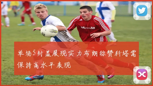 单场5封盖展现实力布朗称赞科塔需保持高水平表现