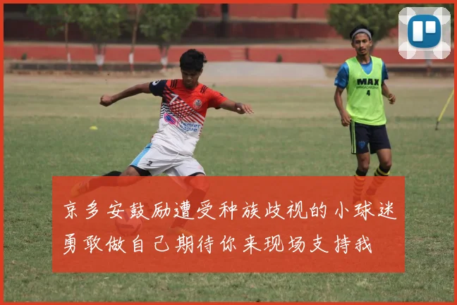 京多安鼓励遭受种族歧视的小球迷勇敢做自己期待你来现场支持我