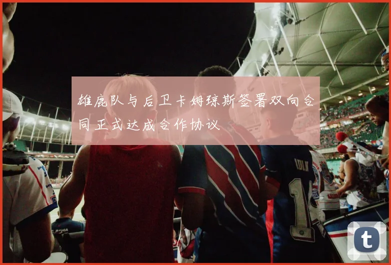 雄鹿队与后卫卡姆琼斯签署双向合同正式达成合作协议