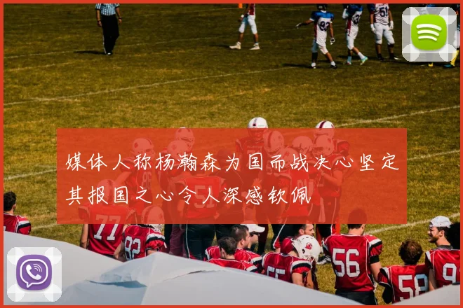 媒体人称杨瀚森为国而战决心坚定其报国之心令人深感钦佩