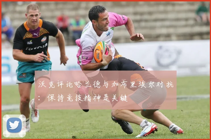 沃克评论哈兰德与加布里埃尔对抗：保持竞技精神是关键