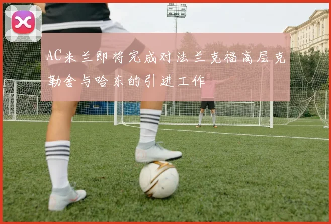 AC米兰即将完成对法兰克福高层克勒舍与哈东的引进工作