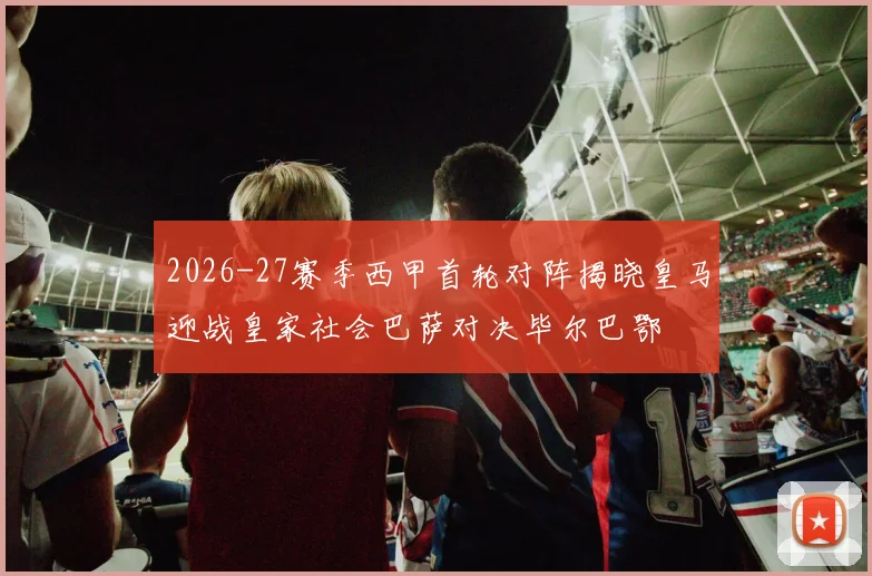 2026-27赛季西甲首轮对阵揭晓皇马迎战皇家社会巴萨对决毕尔巴鄂