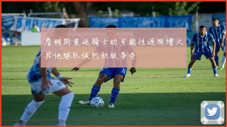 詹姆斯重返骑士的可能性逐渐增大其他球队依然积极争夺