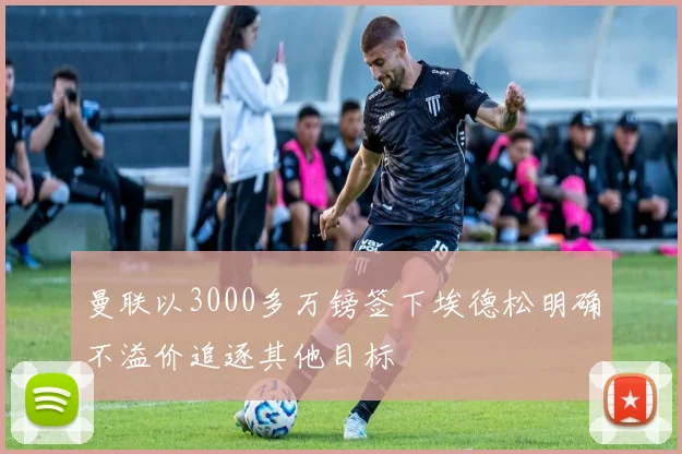曼联以3000多万镑签下埃德松明确不溢价追逐其他目标