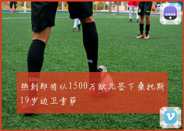 热刺即将以1500万欧元签下桑托斯19岁边卫索萨