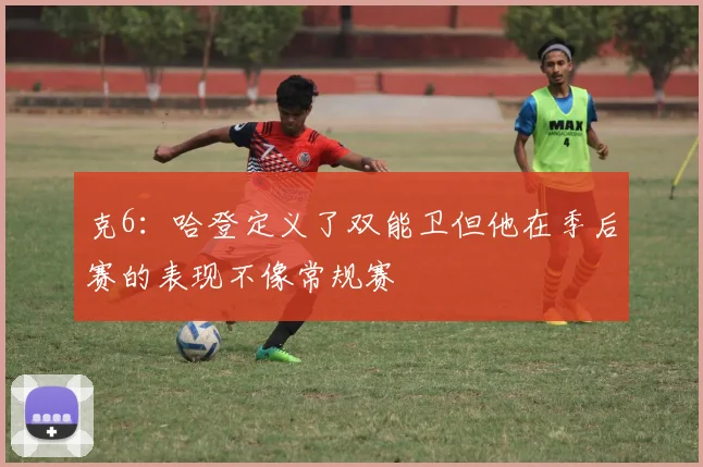 克6：哈登定义了双能卫但他在季后赛的表现不像常规赛